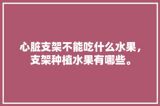 心脏支架不能吃什么水果，支架种植水果有哪些。 水果种植