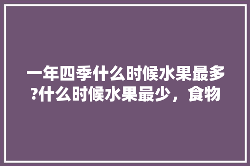 一年四季什么时候水果最多?什么时候水果最少，食物水果种植季节表。 家禽养殖