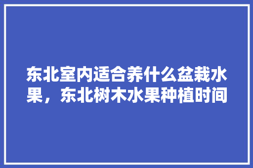 东北室内适合养什么盆栽水果，东北树木水果种植时间表。 畜牧养殖