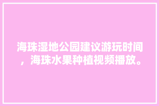 海珠湿地公园建议游玩时间，海珠水果种植视频播放。 海珠湿地公园建议游玩时间，海珠水果种植视频播放。 蔬菜种植