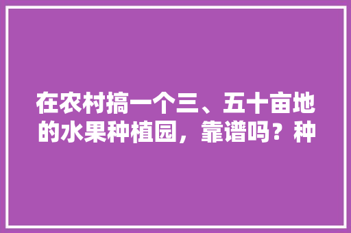 在农村搞一个三、五十亩地的水果种植园，靠谱吗？种植葡萄、桃子，后期在树下养鸡鸭，网红水果种植热度高吗。 土壤施肥