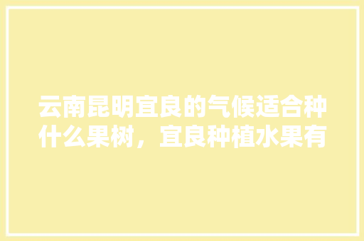 云南昆明宜良的气候适合种什么果树，宜良种植水果有哪些。 土壤施肥