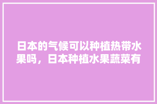 日本的气候可以种植热带水果吗，日本种植水果蔬菜有哪些。 日本的气候可以种植热带水果吗，日本种植水果蔬菜有哪些。 家禽养殖