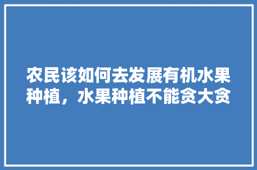 农民该如何去发展有机水果种植，水果种植不能贪大贪小的原因。 农民该如何去发展有机水果种植，水果种植不能贪大贪小的原因。 家禽养殖