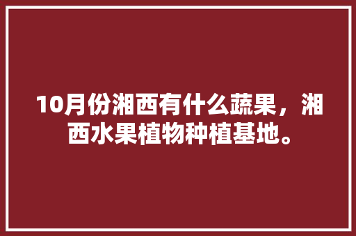 10月份湘西有什么蔬果，湘西水果植物种植基地。 水果种植