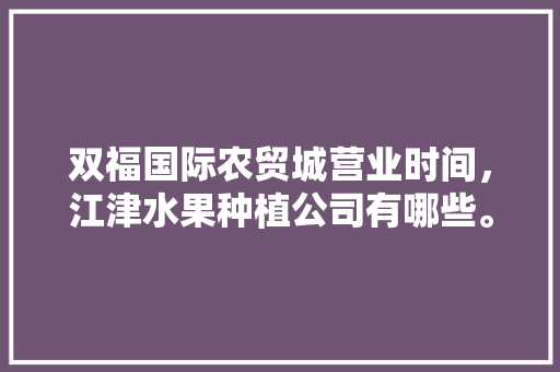 双福国际农贸城营业时间，江津水果种植公司有哪些。 水果种植