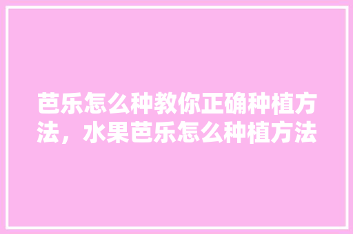 芭乐怎么种教你正确种植方法，水果芭乐怎么种植方法。 畜牧养殖