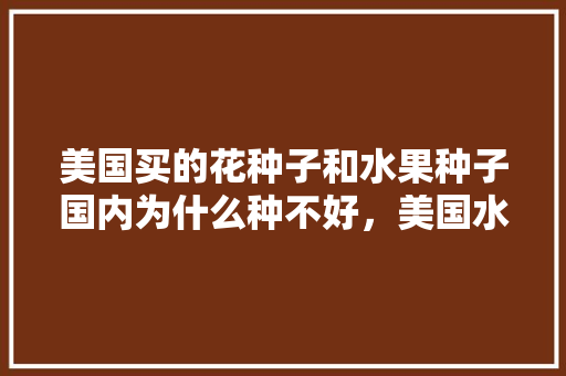 美国买的花种子和水果种子国内为什么种不好，美国水果中国种植基地。 美国买的花种子和水果种子国内为什么种不好，美国水果中国种植基地。 土壤施肥