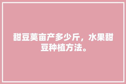 甜豆荚亩产多少斤，水果甜豆种植方法。 土壤施肥