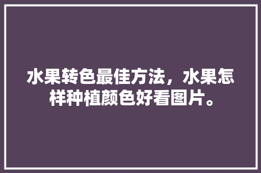 水果转色最佳方法，水果怎样种植颜色好看图片。 土壤施肥