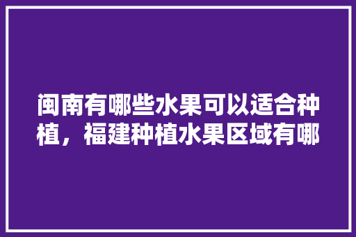 闽南有哪些水果可以适合种植，福建种植水果区域有哪些。 土壤施肥