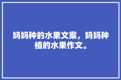 妈妈种的水果文案，妈妈种植的水果作文。 土壤施肥