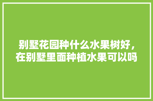 别墅花园种什么水果树好，在别墅里面种植水果可以吗。 畜牧养殖