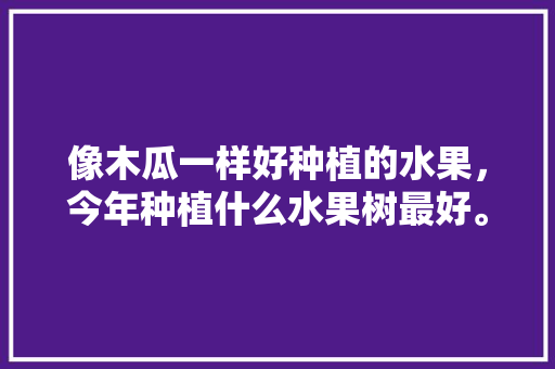 像木瓜一样好种植的水果，今年种植什么水果树最好。 畜牧养殖