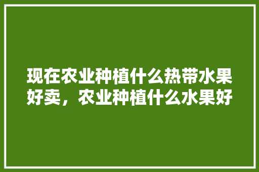 现在农业种植什么热带水果好卖，农业种植什么水果好卖呢。 畜牧养殖