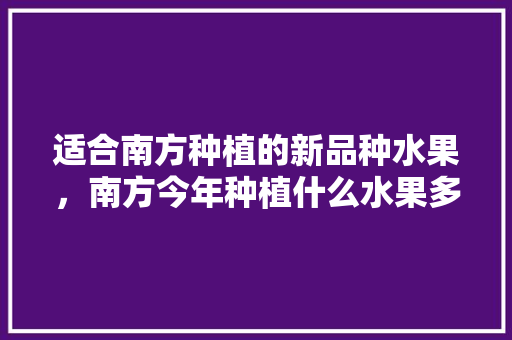 适合南方种植的新品种水果，南方今年种植什么水果多呢。 畜牧养殖