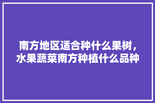 南方地区适合种什么果树，水果蔬菜南方种植什么品种好。 南方地区适合种什么果树，水果蔬菜南方种植什么品种好。 畜牧养殖