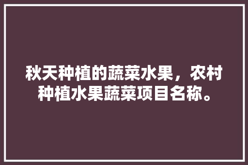 秋天种植的蔬菜水果，农村种植水果蔬菜项目名称。 畜牧养殖