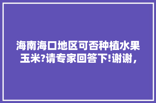 海南海口地区可否种植水果玉米?请专家回答下!谢谢，海南山地适合种植的水果有哪些。 土壤施肥