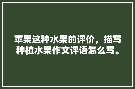 苹果这种水果的评价，描写种植水果作文评语怎么写。 土壤施肥