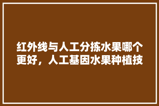 红外线与人工分拣水果哪个更好，人工基因水果种植技术视频。 畜牧养殖