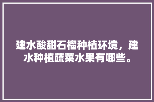 建水酸甜石榴种植环境，建水种植蔬菜水果有哪些。 畜牧养殖