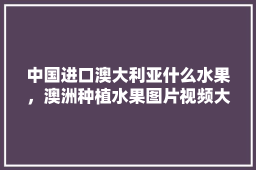 中国进口澳大利亚什么水果，澳洲种植水果图片视频大全。 畜牧养殖