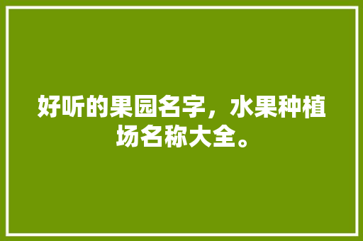 好听的果园名字，水果种植场名称大全。 好听的果园名字，水果种植场名称大全。 水果种植