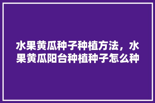 水果黄瓜种子种植方法，水果黄瓜阳台种植种子怎么种。 畜牧养殖