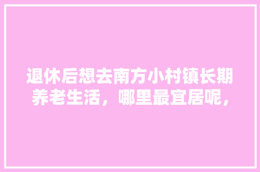 退休后想去南方小村镇长期养老生活，哪里最宜居呢，梅城镇水果种植基地在哪里。 退休后想去南方小村镇长期养老生活，哪里最宜居呢，梅城镇水果种植基地在哪里。 蔬菜种植