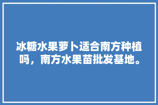 冰糖水果萝卜适合南方种植吗，南方水果苗批发基地。 畜牧养殖