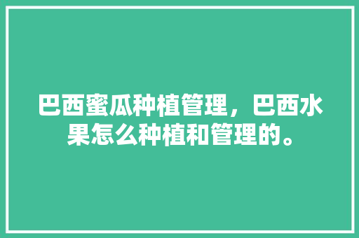 巴西蜜瓜种植管理，巴西水果怎么种植和管理的。 巴西蜜瓜种植管理，巴西水果怎么种植和管理的。 水果种植