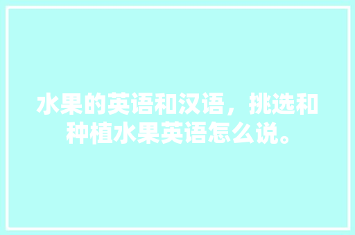 水果的英语和汉语，挑选和种植水果英语怎么说。 水果的英语和汉语，挑选和种植水果英语怎么说。 畜牧养殖