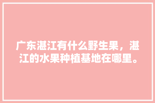 广东湛江有什么野生果，湛江的水果种植基地在哪里。 广东湛江有什么野生果，湛江的水果种植基地在哪里。 蔬菜种植