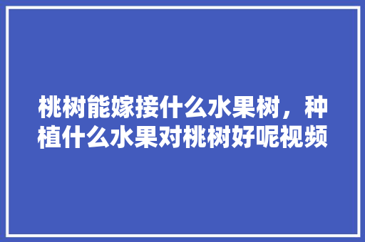 桃树能嫁接什么水果树，种植什么水果对桃树好呢视频。 水果种植