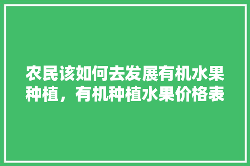 农民该如何去发展有机水果种植，有机种植水果价格表。 水果种植