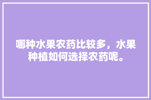 哪种水果农药比较多，水果种植如何选择农药呢。 水果种植