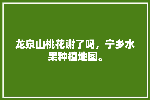 龙泉山桃花谢了吗，宁乡水果种植地图。 龙泉山桃花谢了吗，宁乡水果种植地图。 畜牧养殖