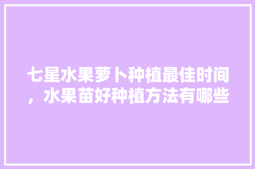 七星水果萝卜种植最佳时间，水果苗好种植方法有哪些。 七星水果萝卜种植最佳时间，水果苗好种植方法有哪些。 土壤施肥