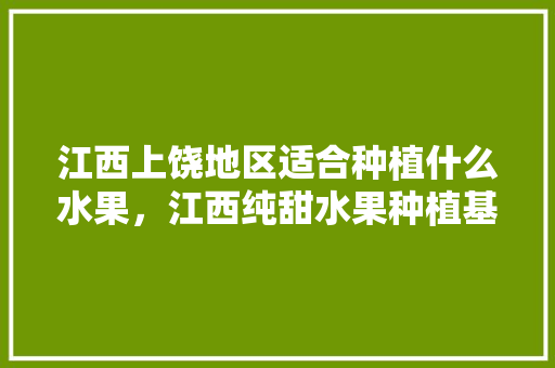 江西上饶地区适合种植什么水果，江西纯甜水果种植基地。 土壤施肥