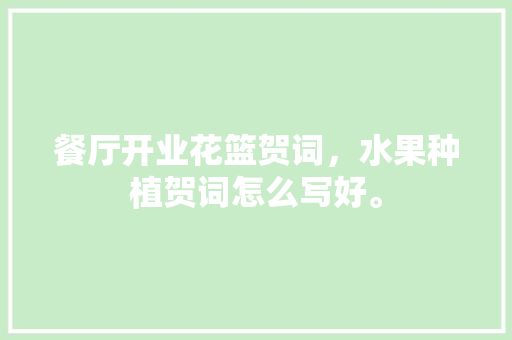 餐厅开业花篮贺词，水果种植贺词怎么写好。 餐厅开业花篮贺词，水果种植贺词怎么写好。 水果种植