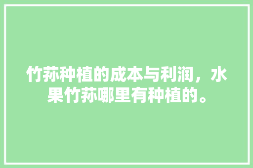 竹荪种植的成本与利润，水果竹荪哪里有种植的。 土壤施肥