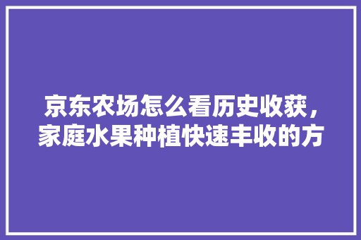 京东农场怎么看历史收获，家庭水果种植快速丰收的方法。 家禽养殖