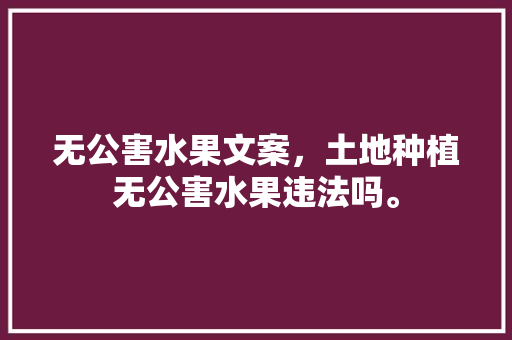 无公害水果文案，土地种植无公害水果违法吗。 土壤施肥