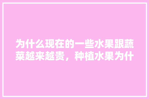 为什么现在的一些水果跟蔬菜越来越贵，种植水果为什么这么贵呢。 为什么现在的一些水果跟蔬菜越来越贵，种植水果为什么这么贵呢。 畜牧养殖