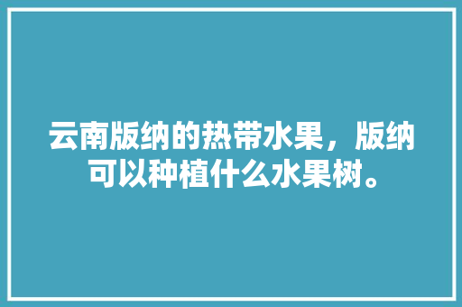 云南版纳的热带水果，版纳可以种植什么水果树。 云南版纳的热带水果，版纳可以种植什么水果树。 家禽养殖