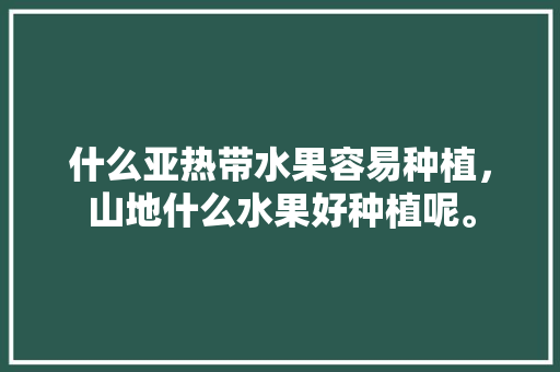 什么亚热带水果容易种植，山地什么水果好种植呢。 蔬菜种植