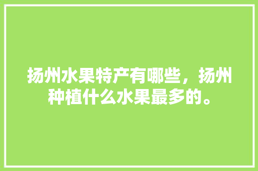 扬州水果特产有哪些，扬州种植什么水果最多的。 家禽养殖