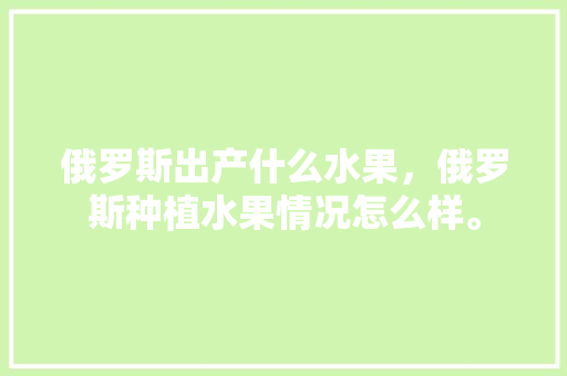 俄罗斯出产什么水果，俄罗斯种植水果情况怎么样。 俄罗斯出产什么水果，俄罗斯种植水果情况怎么样。 土壤施肥