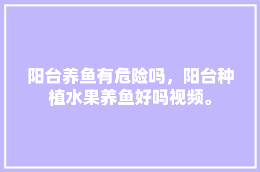 阳台养鱼有危险吗，阳台种植水果养鱼好吗视频。 阳台养鱼有危险吗，阳台种植水果养鱼好吗视频。 畜牧养殖